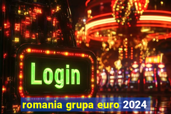 romania grupa euro 2024