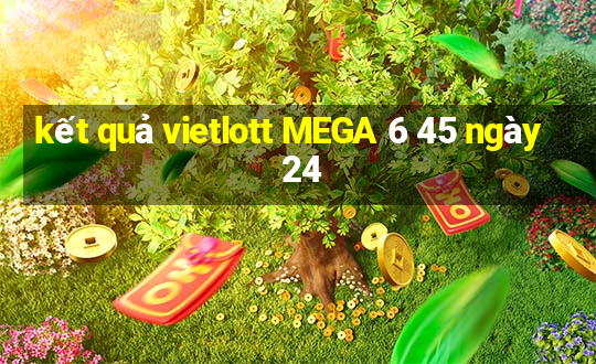 kết quả vietlott MEGA 6 45 ngày 24