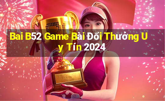 Bai B52 Game Bài Đổi Thưởng Uy Tín 2024