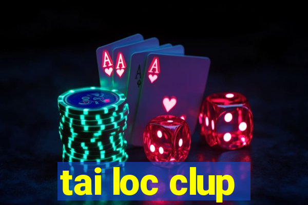 tai loc clup