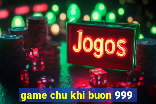 game chu khi buon 999