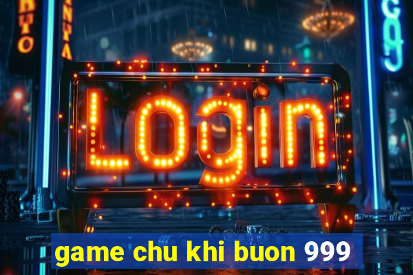 game chu khi buon 999