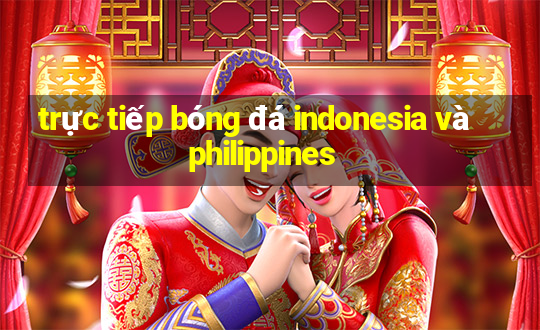 trực tiếp bóng đá indonesia và philippines