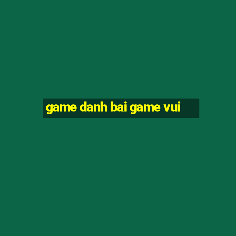 game danh bai game vui