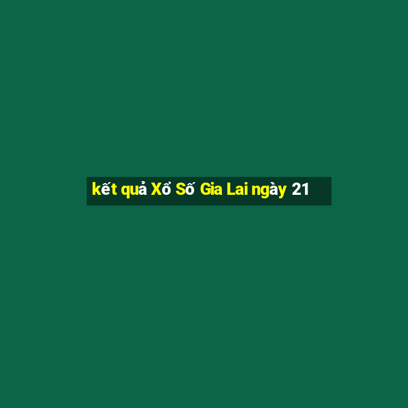 kết quả Xổ Số Gia Lai ngày 21