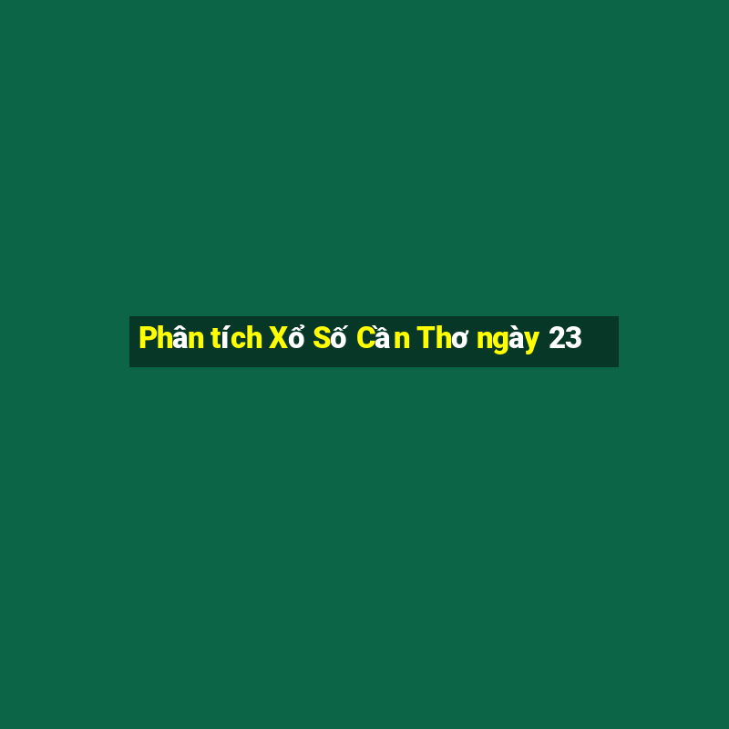 Phân tích Xổ Số Cần Thơ ngày 23