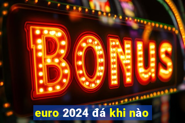 euro 2024 đá khi nào