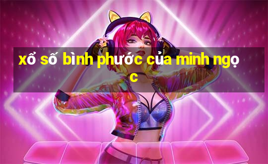 xổ số bình phước của minh ngọc