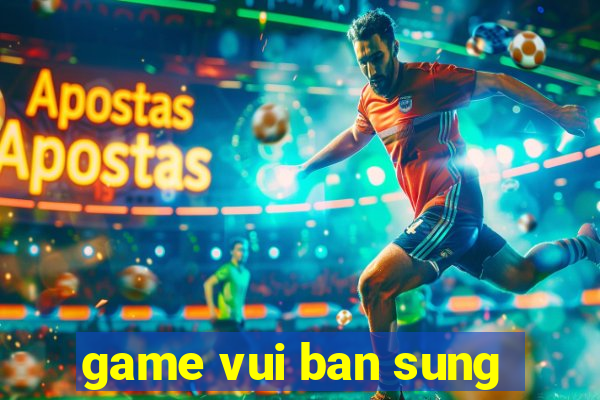 game vui ban sung