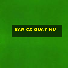 ban ca quay hu