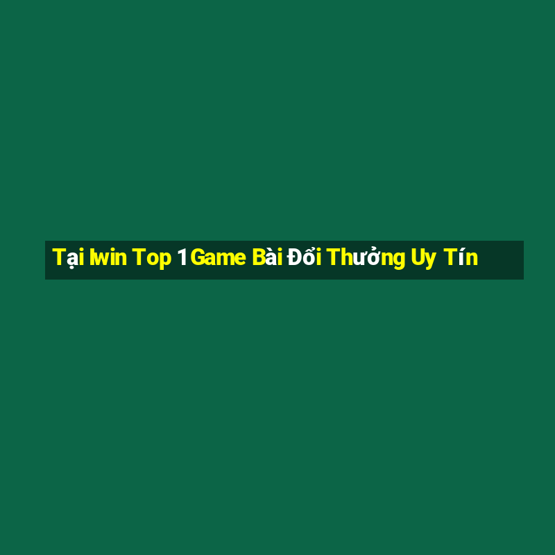 Tại Iwin Top 1 Game Bài Đổi Thưởng Uy Tín