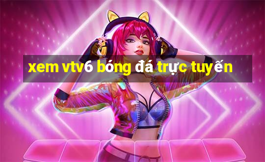 xem vtv6 bóng đá trực tuyến