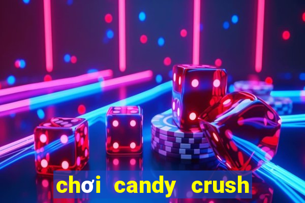 chơi candy crush saga trên máy tính