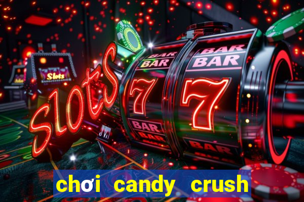 chơi candy crush saga trên máy tính