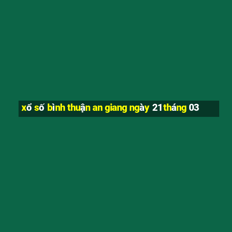 xổ số bình thuận an giang ngày 21 tháng 03