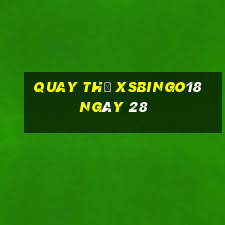 Quay thử XSBINGO18 ngày 28