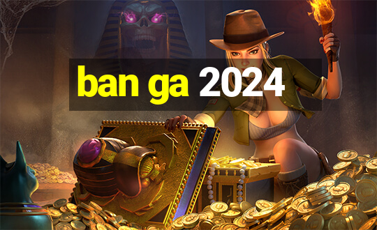 ban ga 2024