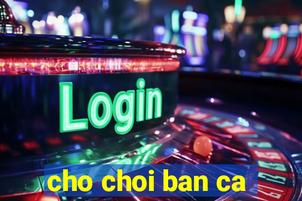 cho choi ban ca