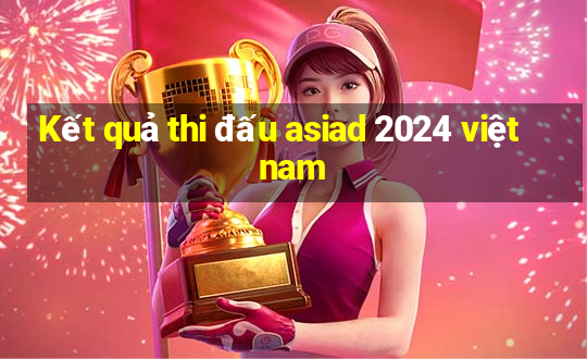 Kết quả thi đấu asiad 2024 việt nam