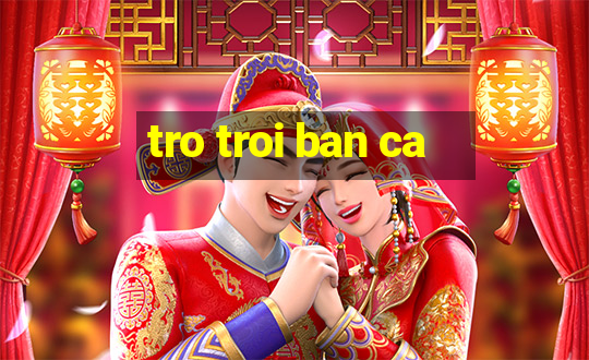 tro troi ban ca