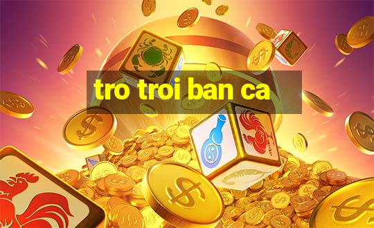 tro troi ban ca