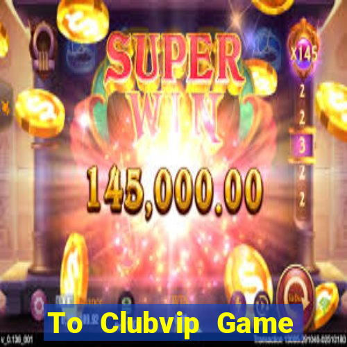 To Clubvip Game Bài Miễn Phí