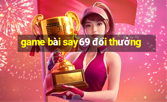 game bài say69 đổi thưởng