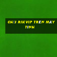 chơi rikvip trên máy tính