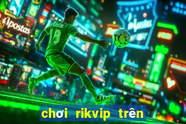 chơi rikvip trên máy tính