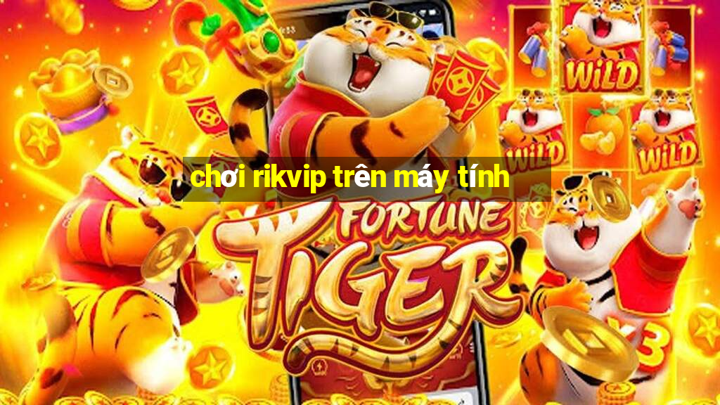 chơi rikvip trên máy tính