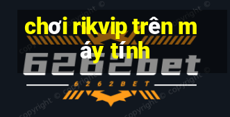 chơi rikvip trên máy tính