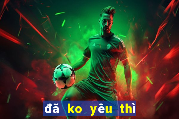 đã ko yêu thì thôi karaoke