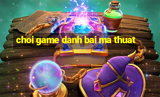 choi game danh bai ma thuat