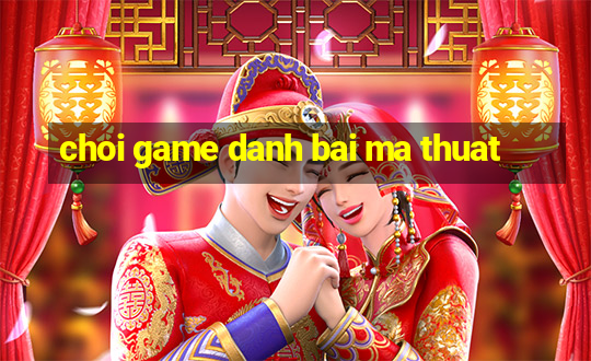 choi game danh bai ma thuat