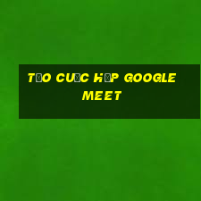 tạo cuộc họp google meet