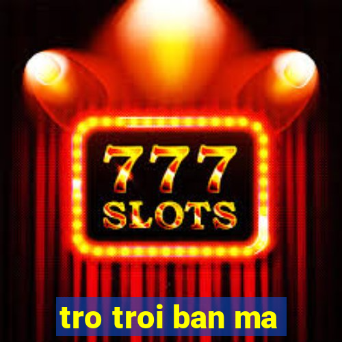 tro troi ban ma