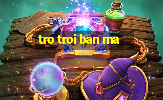 tro troi ban ma