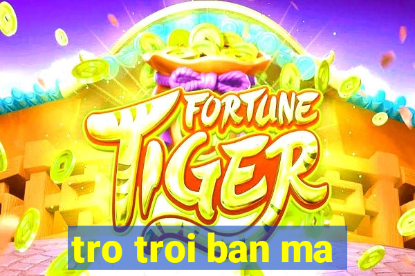 tro troi ban ma