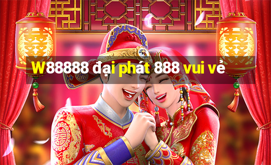 W88888 đại phát 888 vui vẻ