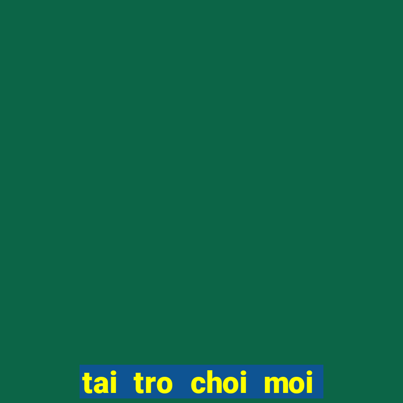 tai tro choi moi mien phi