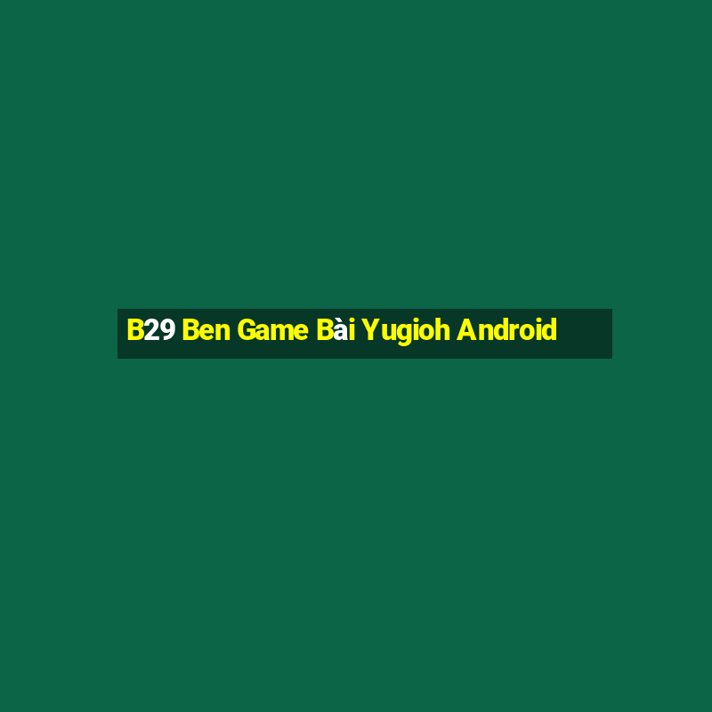 B29 Ben Game Bài Yugioh Android