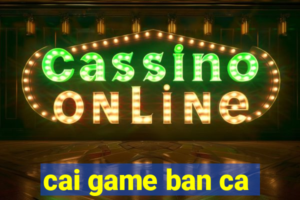 cai game ban ca