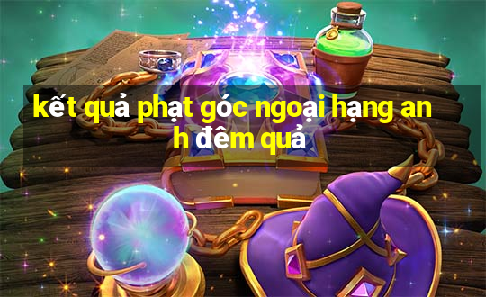 kết quả phạt góc ngoại hạng anh đêm quả