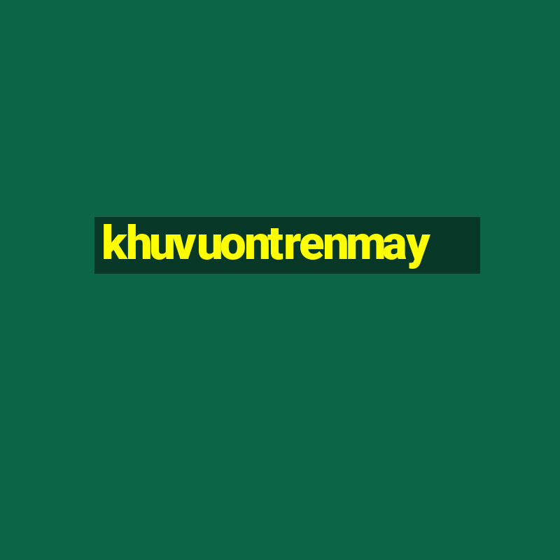 khuvuontrenmay