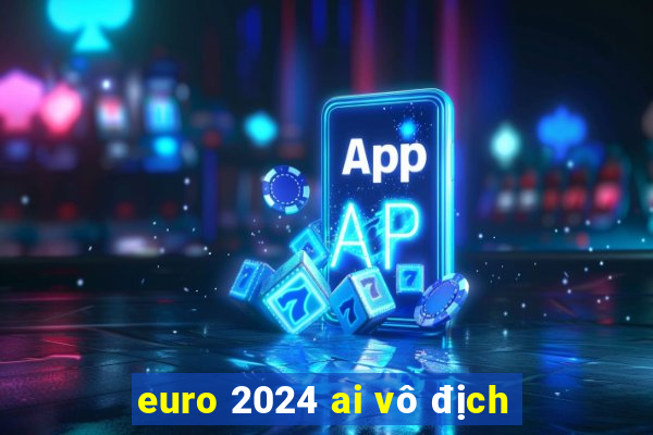 euro 2024 ai vô địch