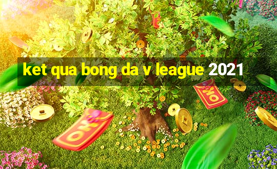 ket qua bong da v league 2021