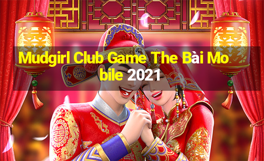 Mudgirl Club Game The Bài Mobile 2021