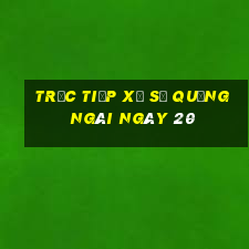 Trực tiếp Xổ Số quảng ngãi ngày 20