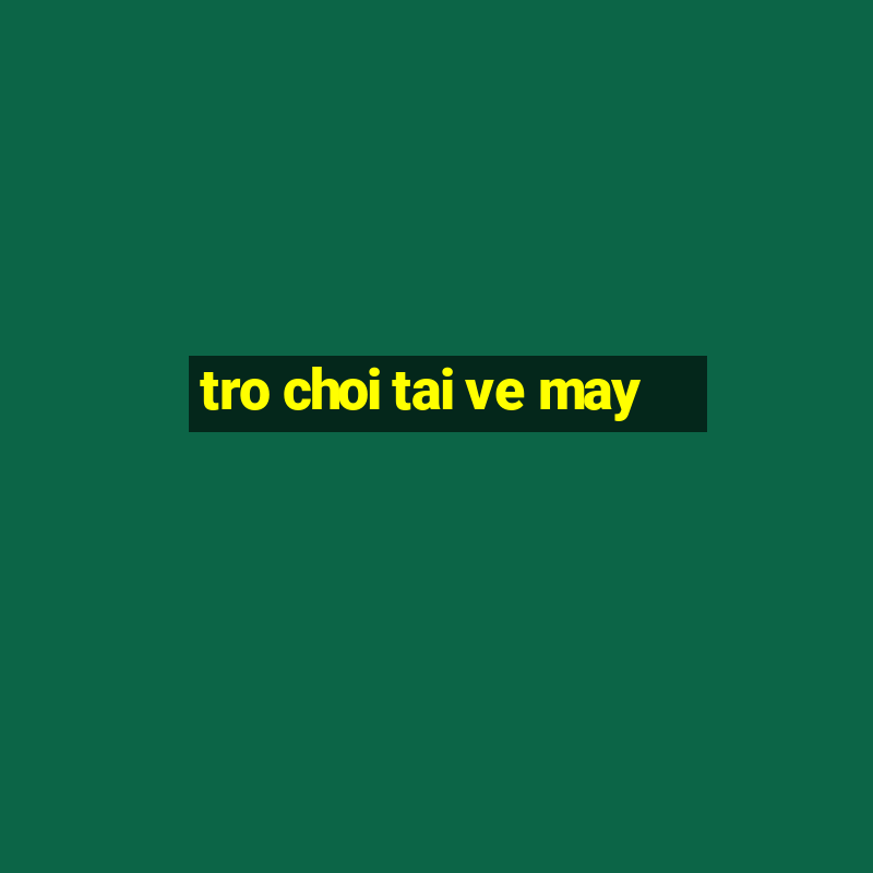 tro choi tai ve may