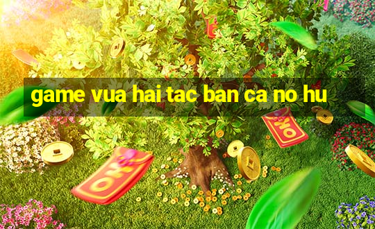 game vua hai tac ban ca no hu